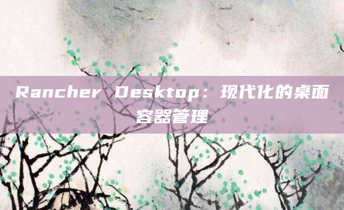 Rancher Desktop：现代化的桌面容器管理
