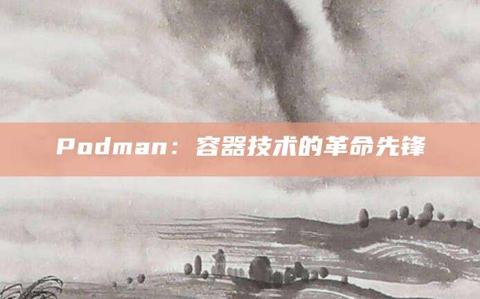 Podman：容器技术的革命先锋