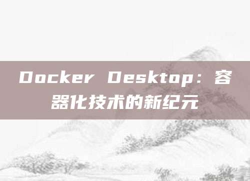 Docker Desktop：容器化技术的新纪元