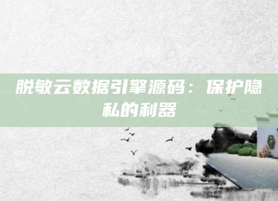 脱敏云数据引擎源码：保护隐私的利器