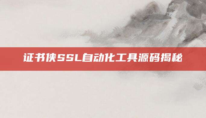 证书侠SSL自动化工具源码揭秘