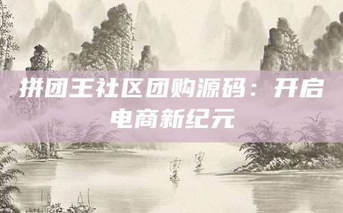 拼团王社区团购源码：开启电商新纪元