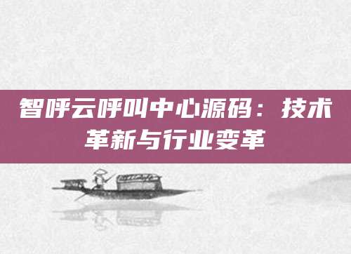 智呼云呼叫中心源码：技术革新与行业变革