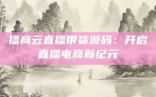 播商云直播带货源码：开启直播电商新纪元