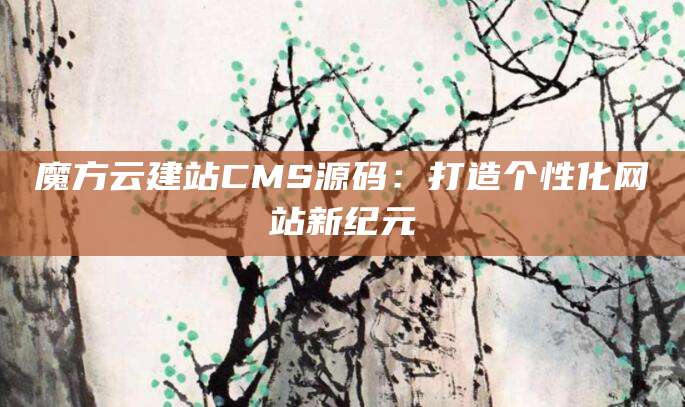 魔方云建站CMS源码：打造个性化网站新纪元