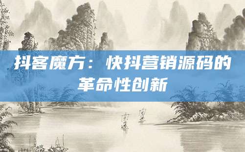 抖客魔方：快抖营销源码的革命性创新