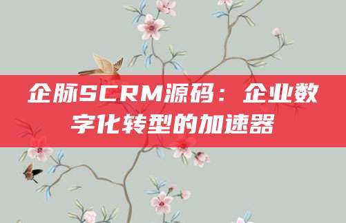 企脉SCRM源码：企业数字化转型的加速器