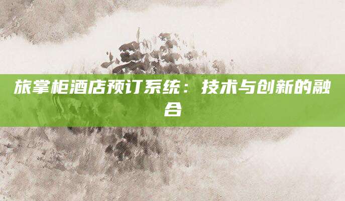 旅掌柜酒店预订系统：技术与创新的融合