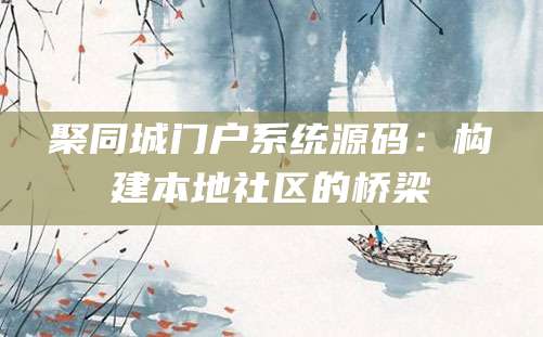 聚同城门户系统源码：构建本地社区的桥梁