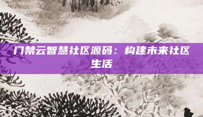 门禁云智慧社区源码：构建未来社区生活