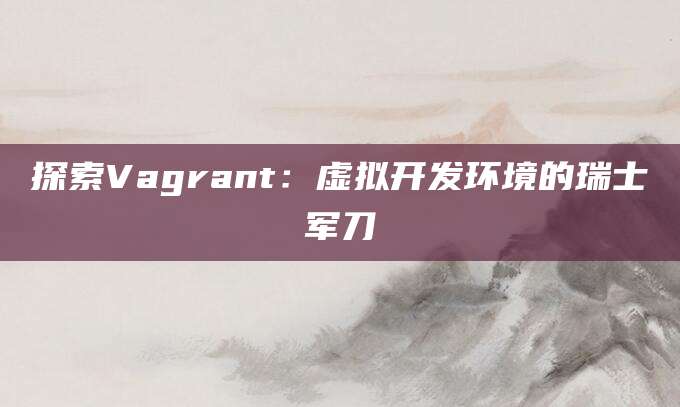 探索Vagrant：虚拟开发环境的瑞士军刀